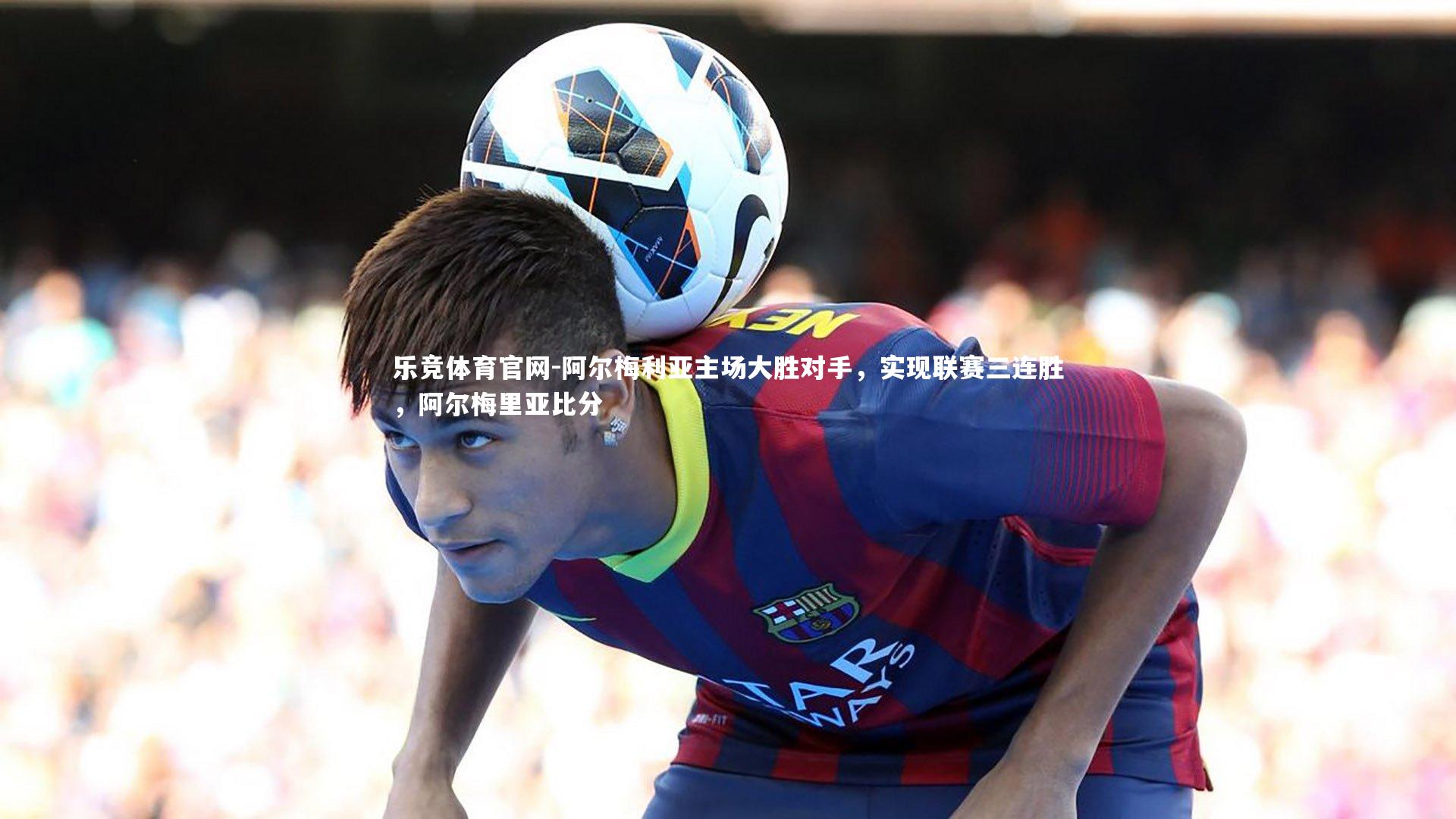 阿尔梅利亚主场大胜对手，实现联赛三连胜，阿尔梅里亚比分