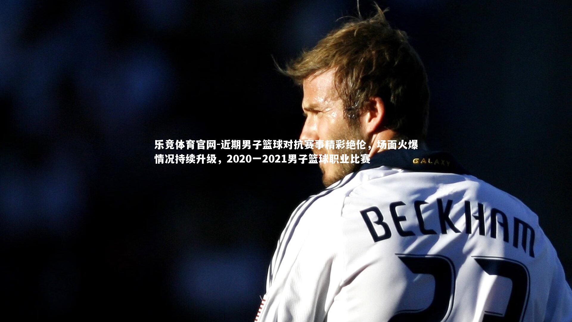 近期男子篮球对抗赛事精彩绝伦，场面火爆情况持续升级，2020一2021男子篮球职业比赛