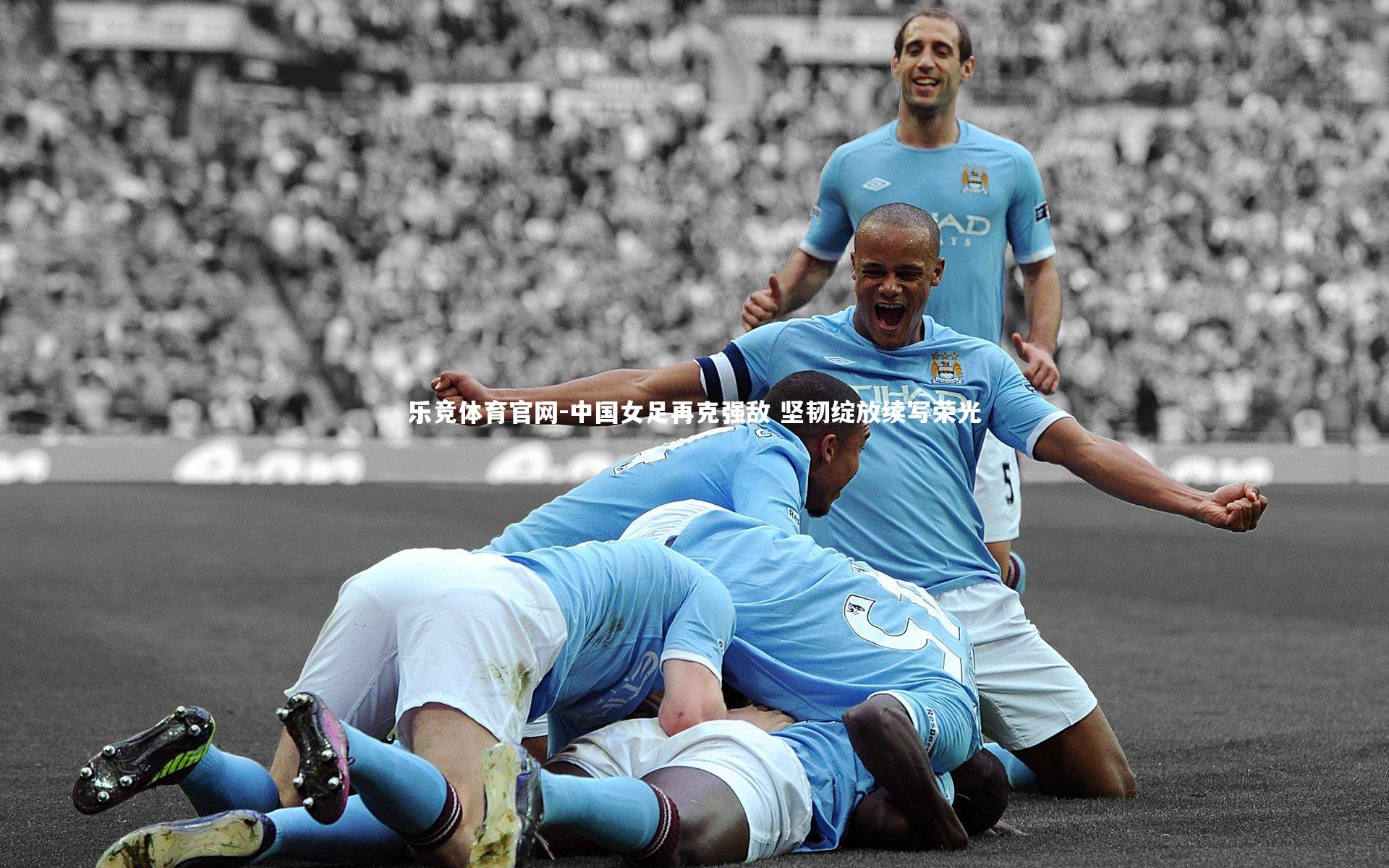 中国女足再克强敌 坚韧绽放续写荣光