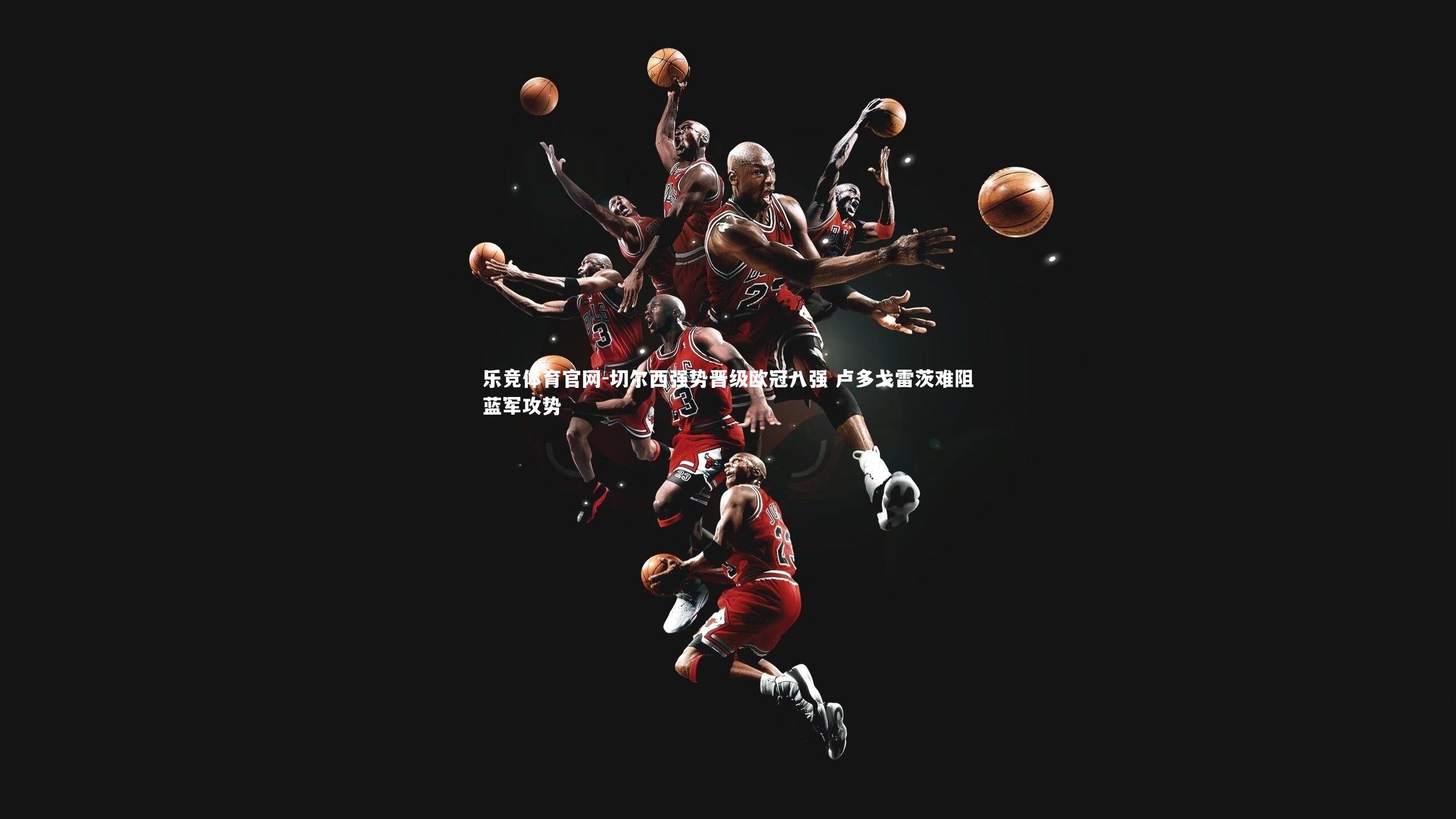 乐竞体育官网-切尔西强势晋级欧冠八强 卢多戈雷茨难阻蓝军攻势